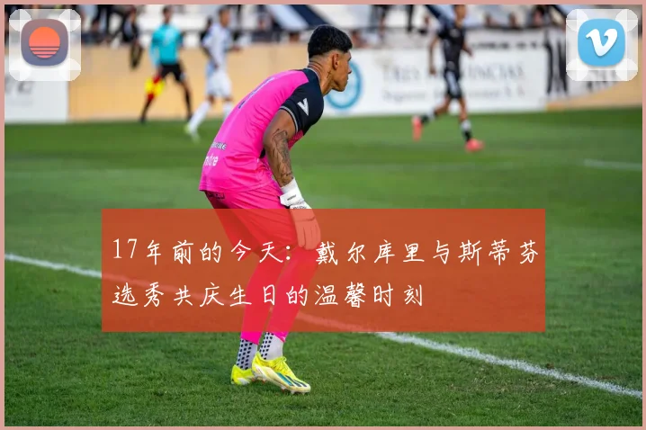 17年前的今天：戴尔库里与斯蒂芬选秀共庆生日的温馨时刻