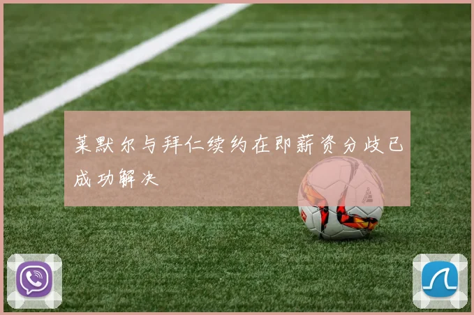 莱默尔与拜仁续约在即薪资分歧已成功解决