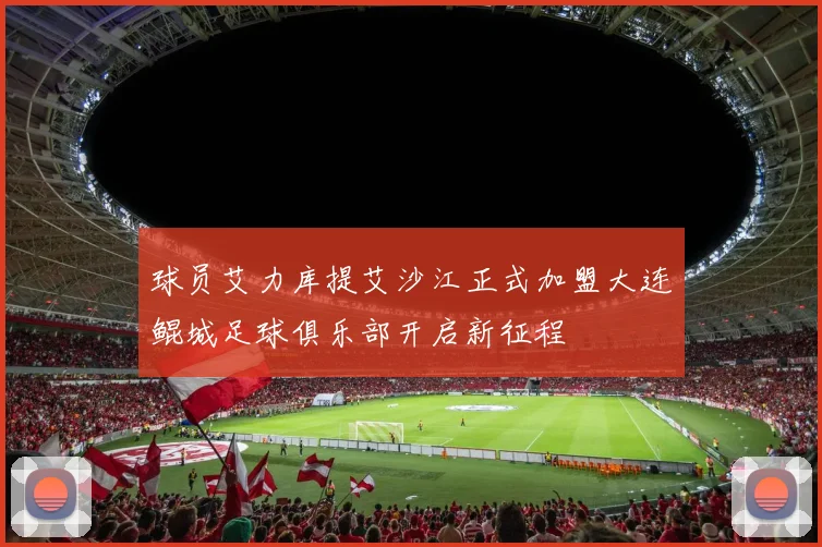 球员艾力库提艾沙江正式加盟大连鲲城足球俱乐部开启新征程