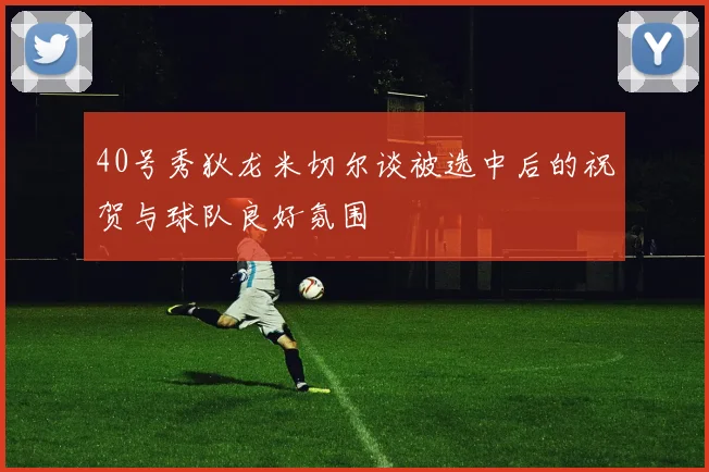 40号秀狄龙米切尔谈被选中后的祝贺与球队良好氛围