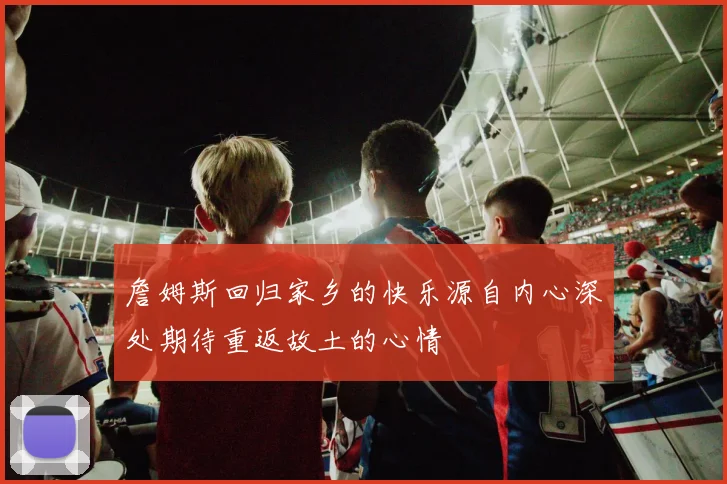 詹姆斯回归家乡的快乐源自内心深处期待重返故土的心情