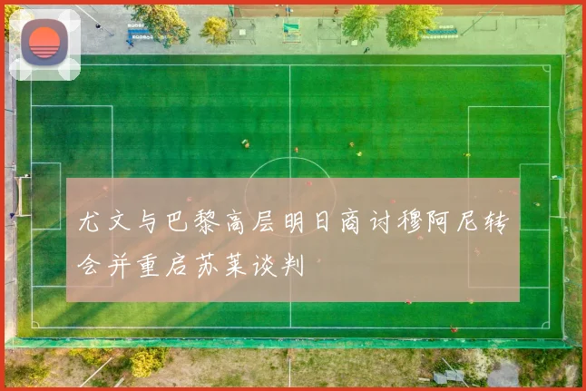 尤文与巴黎高层明日商讨穆阿尼转会并重启苏莱谈判
