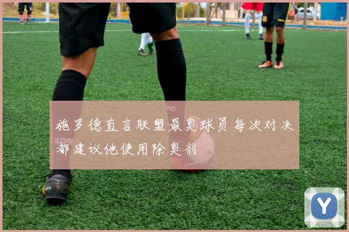 施罗德直言联盟最臭球员每次对决都建议他使用除臭剂