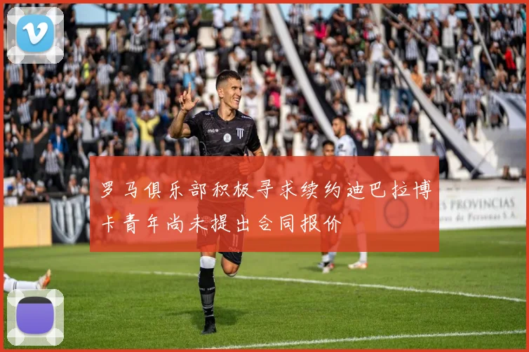 罗马俱乐部积极寻求续约迪巴拉博卡青年尚未提出合同报价