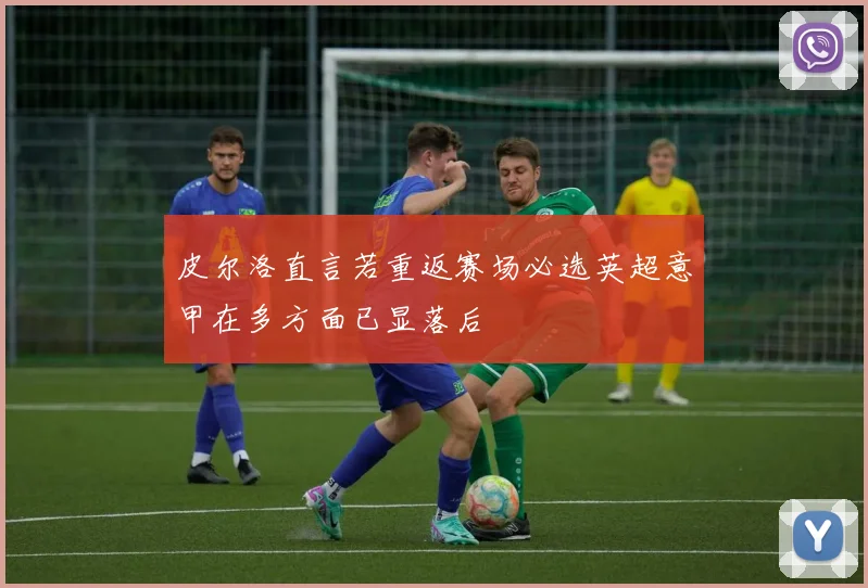 皮尔洛直言若重返赛场必选英超意甲在多方面已显落后