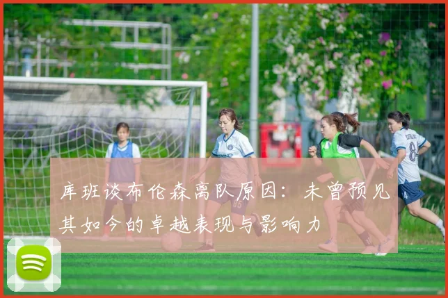 库班谈布伦森离队原因：未曾预见其如今的卓越表现与影响力