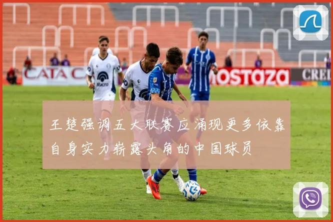 王楚强调五大联赛应涌现更多依靠自身实力崭露头角的中国球员