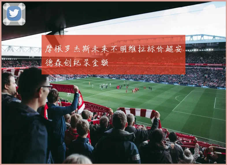 摩根罗杰斯未来不明维拉标价超安德森创纪录金额