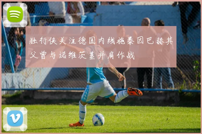 独行侠关注德国内线施泰因巴赫其父曾与诺维茨基并肩作战
