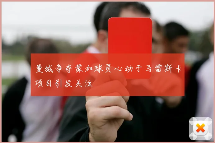 曼城争夺蒙加球员心动于马雷斯卡项目引发关注