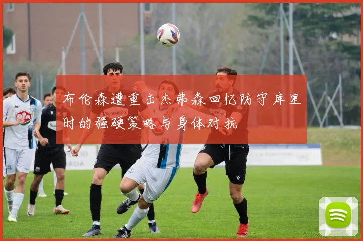 布伦森遭重击杰弗森回忆防守库里时的强硬策略与身体对抗