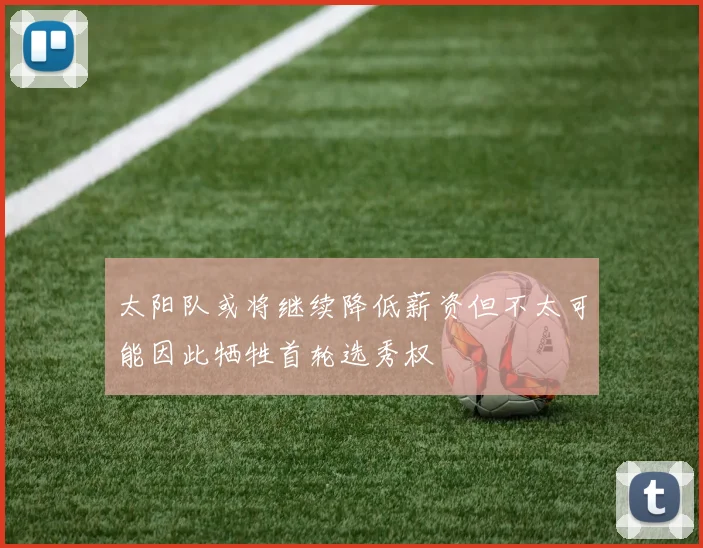 太阳队或将继续降低薪资但不太可能因此牺牲首轮选秀权