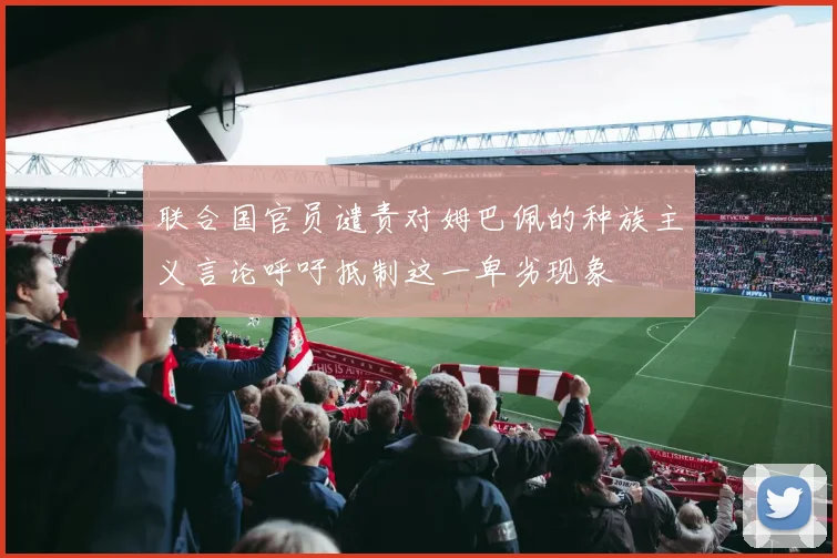 联合国官员谴责对姆巴佩的种族主义言论呼吁抵制这一卑劣现象