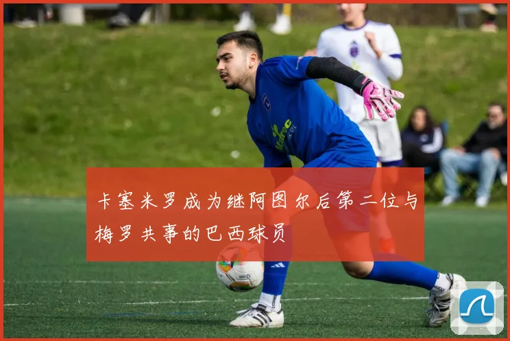 卡塞米罗成为继阿图尔后第二位与梅罗共事的巴西球员