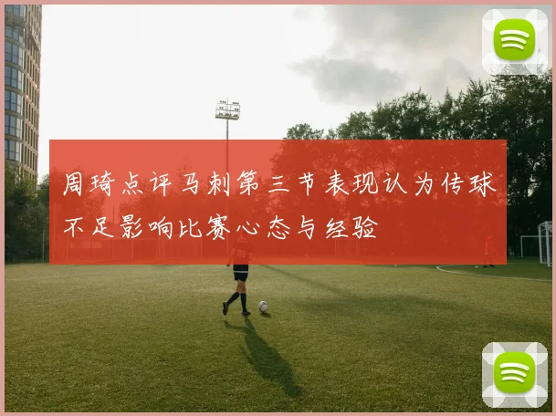 周琦点评马刺第三节表现认为传球不足影响比赛心态与经验