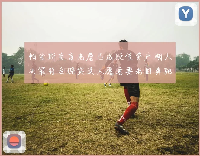 帕金斯直言老詹已成贬值资产湖人决策符合现实没人愿意要老旧奔驰