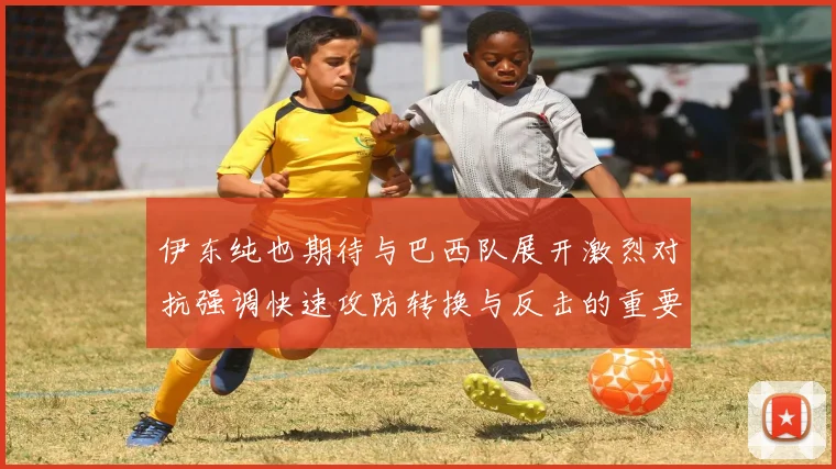 伊东纯也期待与巴西队展开激烈对抗强调快速攻防转换与反击的重要性